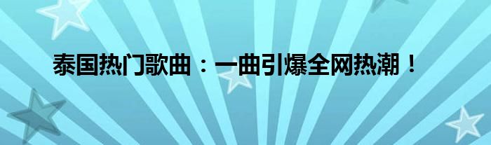 泰国热门歌曲：一曲引爆全网热潮！