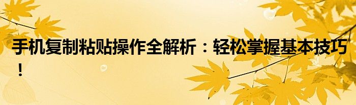 手机复制粘贴操作全解析：轻松掌握基本技巧！