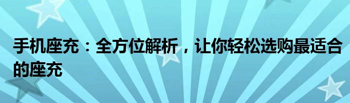 手机座充：全方位解析，让你轻松选购最适合的座充