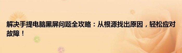 解决手提电脑黑屏问题全攻略：从根源找出原因，轻松应对故障！