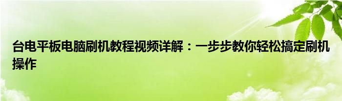 台电平板电脑刷机教程视频详解：一步步教你轻松搞定刷机操作