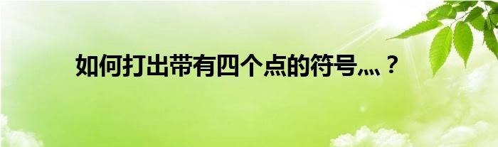 如何打出带有四个点的符号灬？