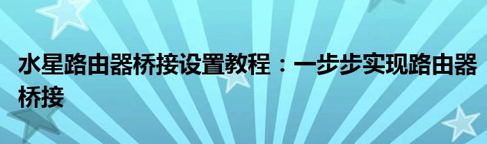 水星路由器桥接设置教程：一步步实现路由器桥接