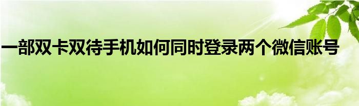 一部双卡双待手机如何同时登录两个微信账号