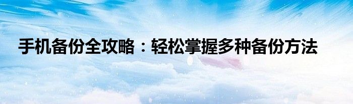 手机备份全攻略：轻松掌握多种备份方法