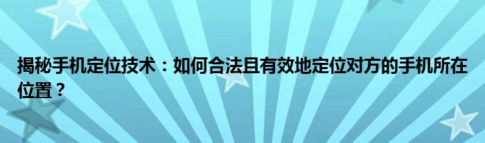 揭秘手机定位技术：如何合法且有效地定位对方的手机所在位置？