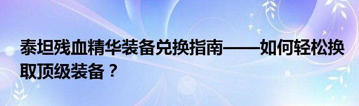 泰坦残血精华装备兑换指南——如何轻松换取顶级装备？