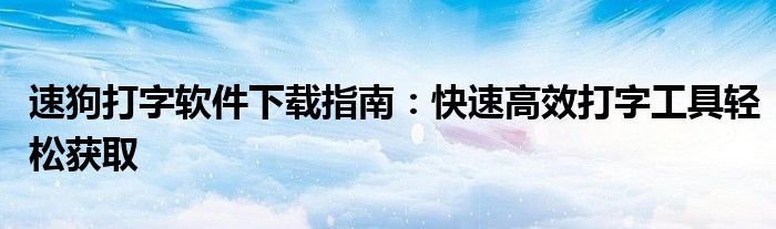 速狗打字软件下载指南：快速高效打字工具轻松获取