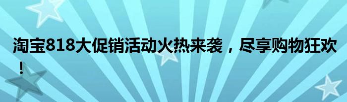 淘宝818大促销活动火热来袭，尽享购物狂欢！