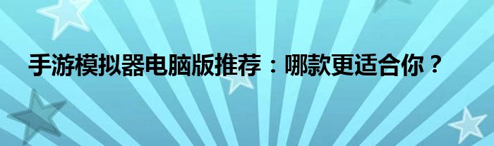 手游模拟器电脑版推荐：哪款更适合你？