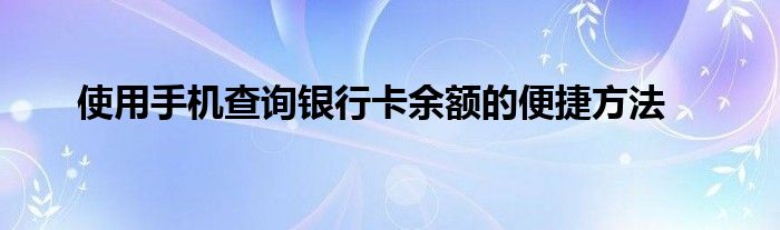 使用手机查询银行卡余额的便捷方法