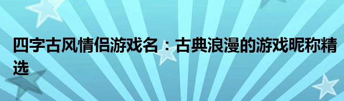 四字古风情侣游戏名：古典浪漫的游戏昵称精选