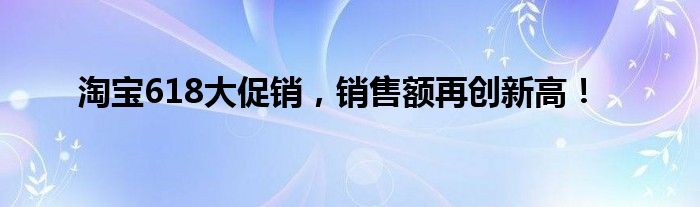 淘宝618大促销，销售额再创新高！