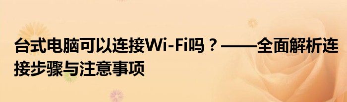 台式电脑可以连接Wi-Fi吗？——全面解析连接步骤与注意事项