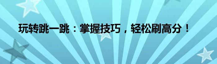 玩转跳一跳：掌握技巧，轻松刷高分！