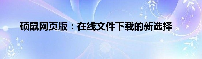 硕鼠网页版：在线文件下载的新选择