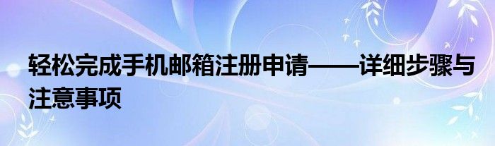 轻松完成手机邮箱注册申请——详细步骤与注意事项