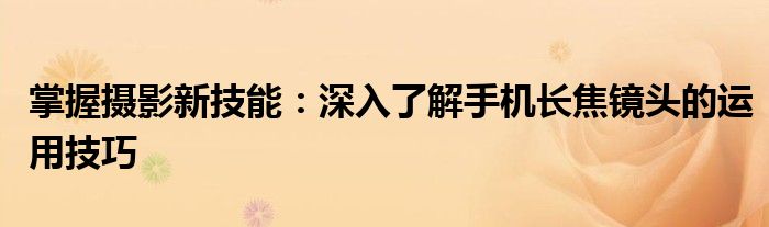 掌握摄影新技能：深入了解手机长焦镜头的运用技巧