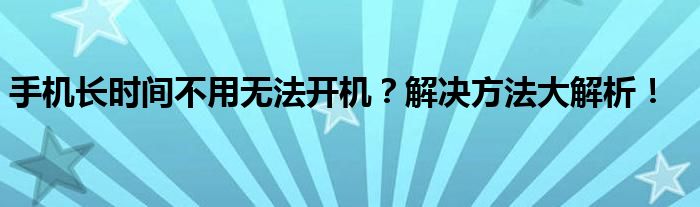 手机长时间不用无法开机？解决方法大解析！