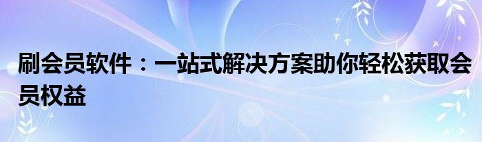 刷会员软件：一站式解决方案助你轻松获取会员权益