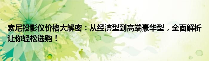 索尼投影仪价格大解密：从经济型到高端豪华型，全面解析让你轻松选购！