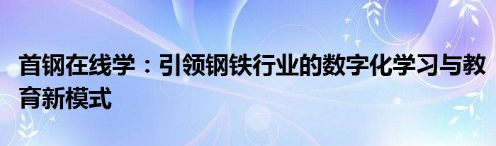 首钢在线学：引领钢铁行业的数字化学习与教育新模式