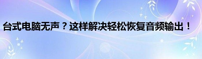 台式电脑无声？这样解决轻松恢复音频输出！