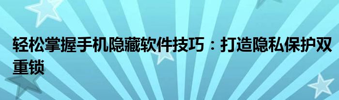 轻松掌握手机隐藏软件技巧：打造隐私保护双重锁