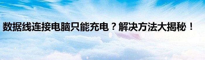 数据线连接电脑只能充电？解决方法大揭秘！