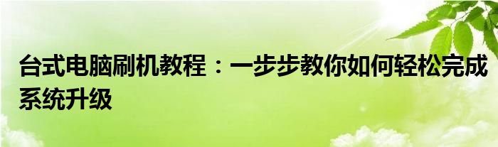 台式电脑刷机教程：一步步教你如何轻松完成系统升级