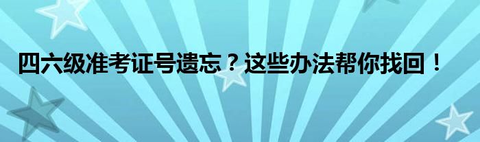 四六级准考证号遗忘？这些办法帮你找回！