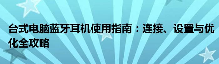 台式电脑蓝牙耳机使用指南：连接、设置与优化全攻略