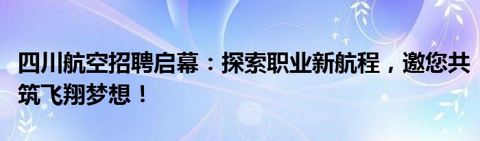 四川航空招聘启幕：探索职业新航程，邀您共筑飞翔梦想！