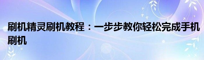 刷机精灵刷机教程：一步步教你轻松完成手机刷机