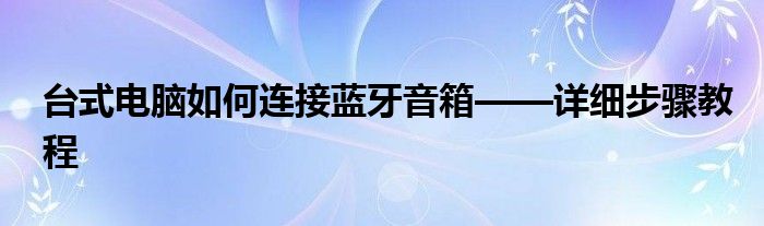 台式电脑如何连接蓝牙音箱——详细步骤教程