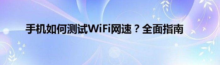 手机如何测试WiFi网速？全面指南