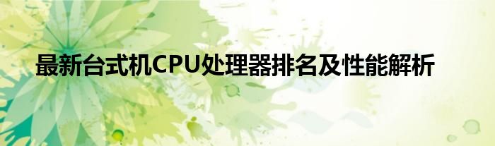 最新台式机CPU处理器排名及性能解析