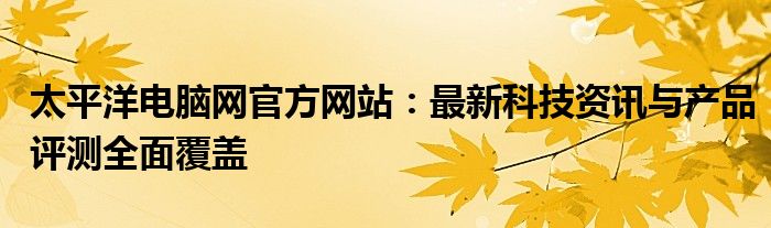 太平洋电脑网官方网站：最新科技资讯与产品评测全面覆盖