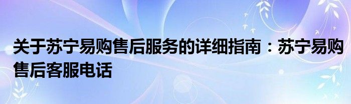 关于苏宁易购售后服务的详细指南：苏宁易购售后客服电话