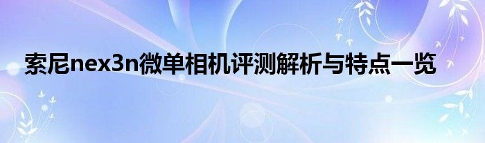 索尼nex3n微单相机评测解析与特点一览