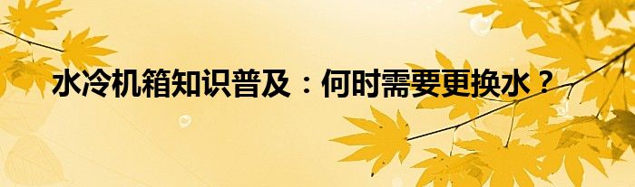 水冷机箱知识普及：何时需要更换水？