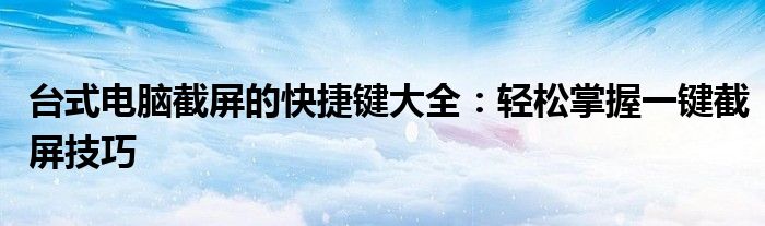 台式电脑截屏的快捷键大全：轻松掌握一键截屏技巧