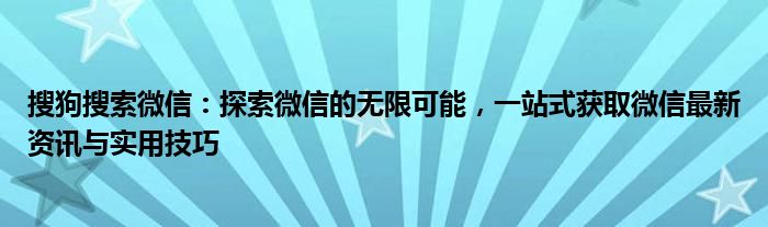 搜狗搜索微信：探索微信的无限可能，一站式获取微信最新资讯与实用技巧