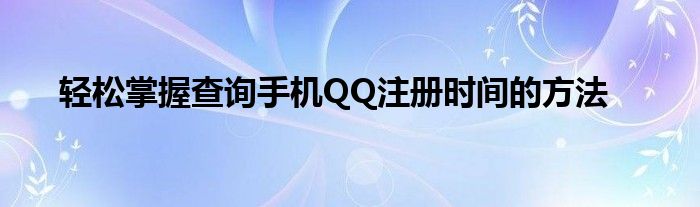 轻松掌握查询手机QQ注册时间的方法