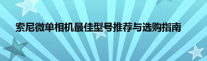 索尼微单相机最佳型号推荐与选购指南