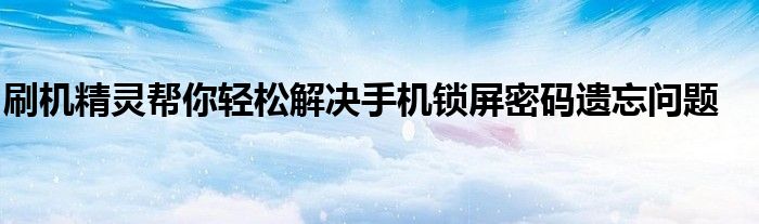 刷机精灵帮你轻松解决手机锁屏密码遗忘问题