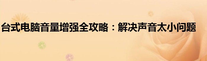 台式电脑音量增强全攻略：解决声音太小问题