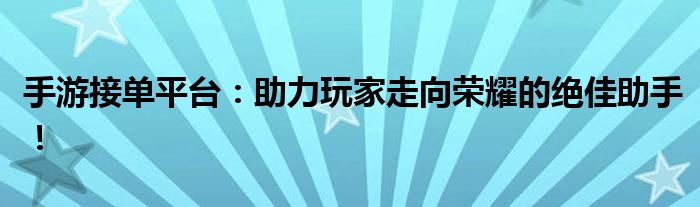 手游接单平台：助力玩家走向荣耀的绝佳助手！