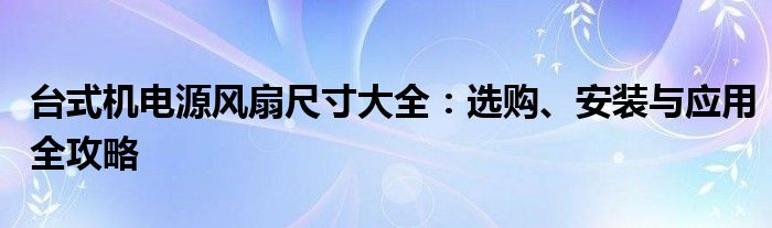 台式机电源风扇尺寸大全：选购、安装与应用全攻略