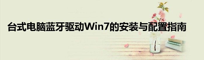 台式电脑蓝牙驱动Win7的安装与配置指南